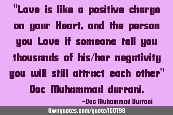 "Love is like a positive charge on your Heart,and the person you Love if someone tell you thousands