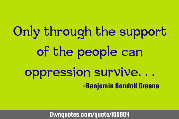 Only through the support of the people can oppression