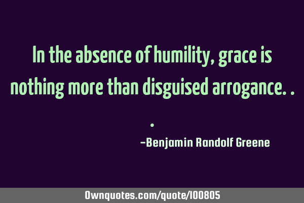 In the absence of humility, grace is nothing more than disguised