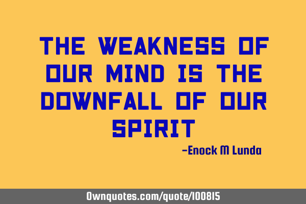 The weakness of our mind is the downfall of our