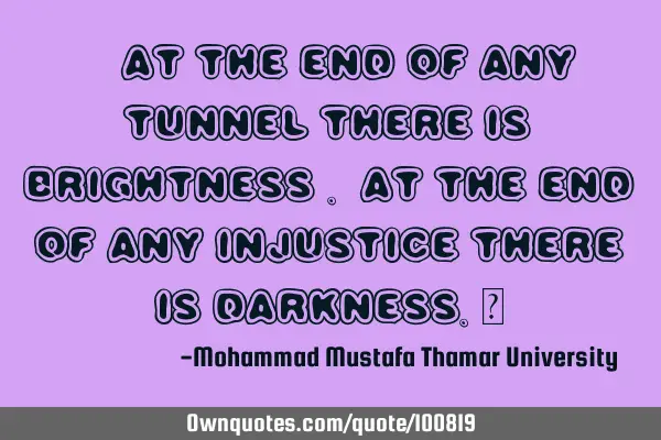 • At the end of any tunnel there is brightness . At the end of any injustice there is darkness.‎