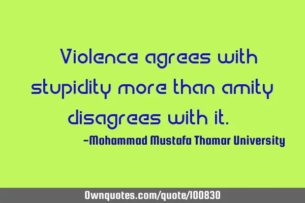 • Violence agrees with stupidity more than amity disagrees with it.‎