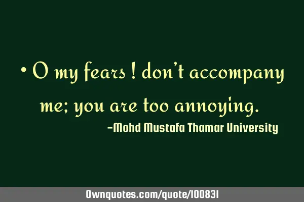• O my fears ! don’t accompany me; you are too annoying.‎