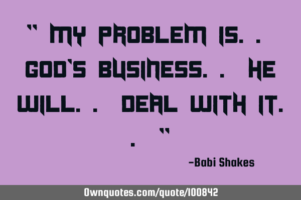 " My problem is.. God