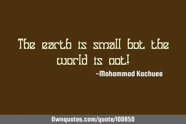 The earth is small but the world is not!