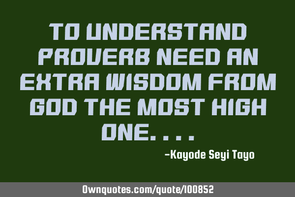 To understand proverb need an extra wisdom from God the most high