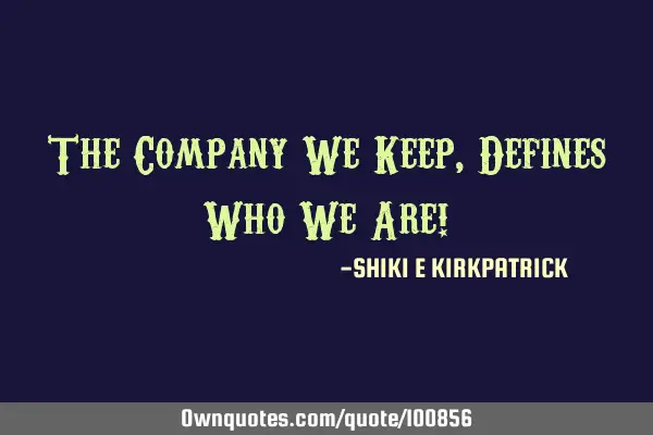 The Company We Keep, Defines Who We Are!