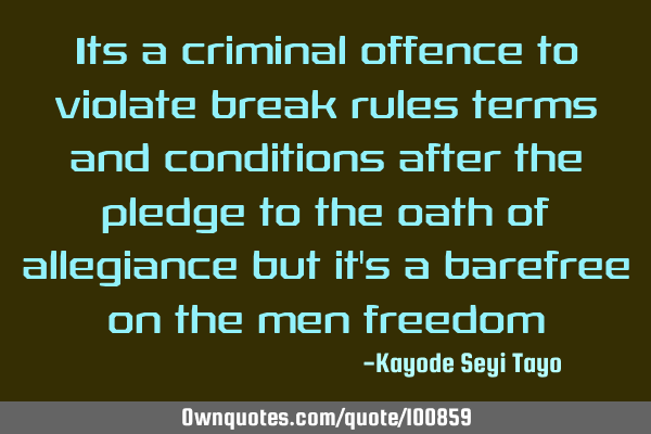 Its a criminal offence to violate break rules terms and conditions after the pledge to the oath of