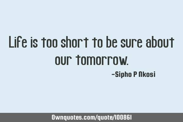 Life is too short to be sure about our
