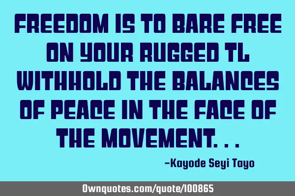 Freedom is to bare free on your rugged TL withhold the balances of peace in the face of the