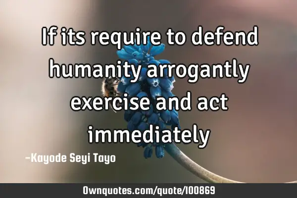 If its require to defend humanity arrogantly exercise and act