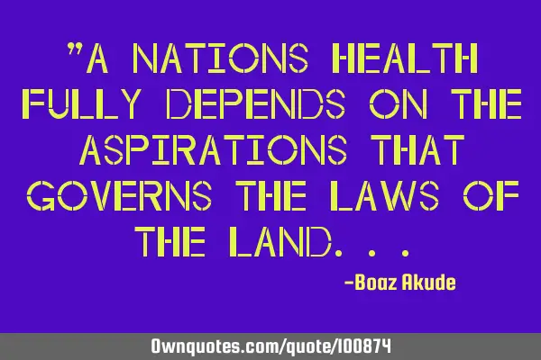 "A nations health fully depends on the aspirations that governs the laws of the