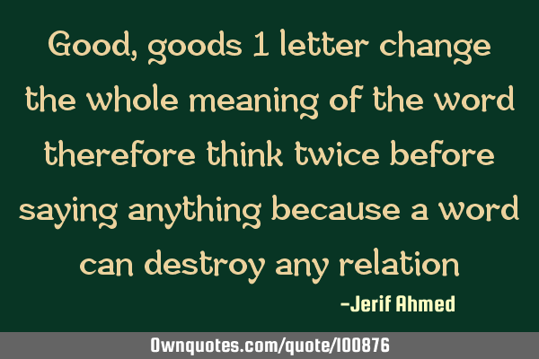 Good,goods 1 letter change the whole meaning of the word therefore think twice before saying