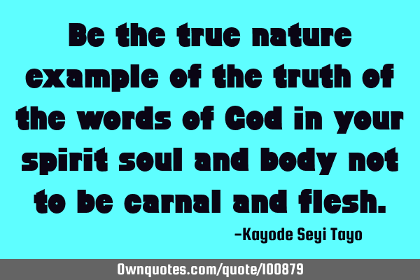 Be the true nature example of the truth of the words of God in your spirit soul and body not to be