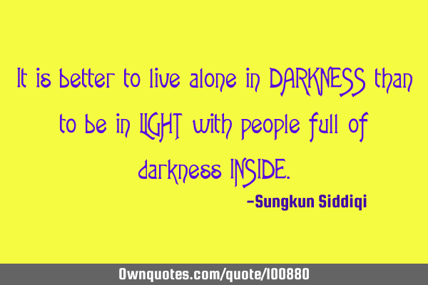 It is better to live alone in DARKNESS than to be in LIGHT with people full of darkness INSIDE