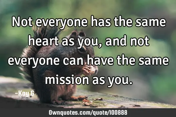 Not everyone has the same heart as you, and not everyone can have the same mission as