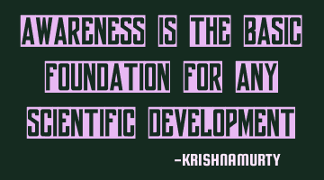 AWARENESS IS THE BASIC FOUNDATION FOR ANY SCIENTIFIC DEVELOPMENT