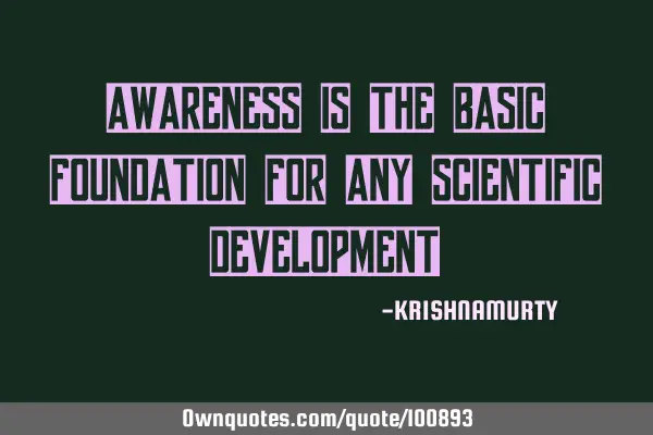 AWARENESS IS THE BASIC FOUNDATION FOR ANY SCIENTIFIC DEVELOPMENT