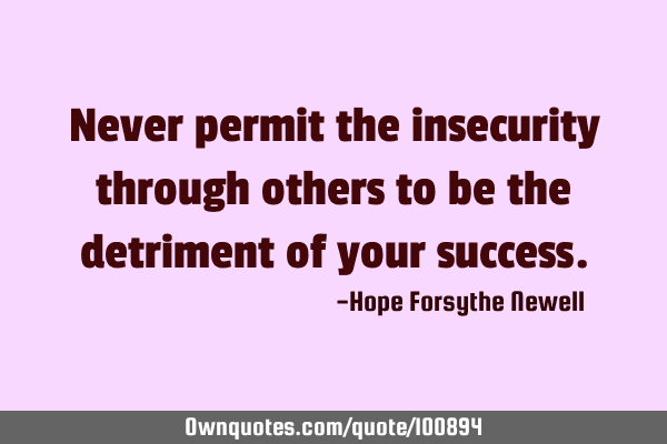 Never permit the insecurity through others to be the detriment of your