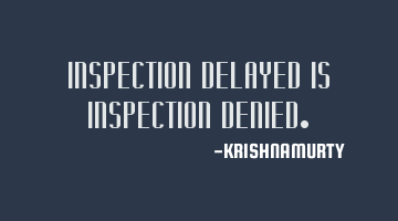 INSPECTION DELAYED IS INSPECTION DENIED.
