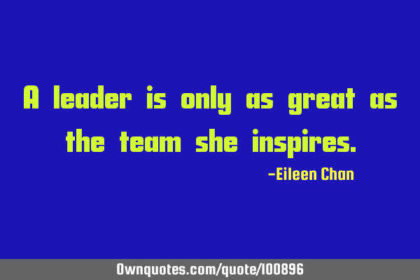 A leader is only as great as the team she