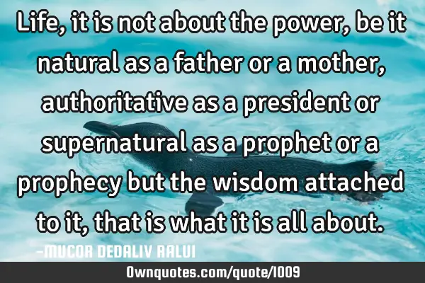 Life, it is not about the power, be it natural as a father or a mother, authoritative as a