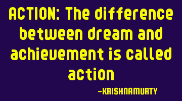 ACTION: The difference between dream and achievement is called action