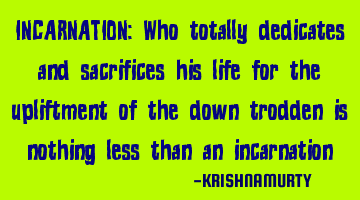 INCARNATION: Who totally dedicates and sacrifices his life for the upliftment of the down trodden