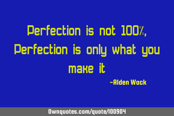Perfection is not 100%, Perfection is only what you make