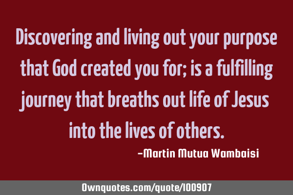 Discovering and living out your purpose that God created you for; is a fulfilling journey that
