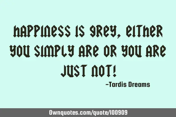 Happiness is grey, either you simply are or you are just not!