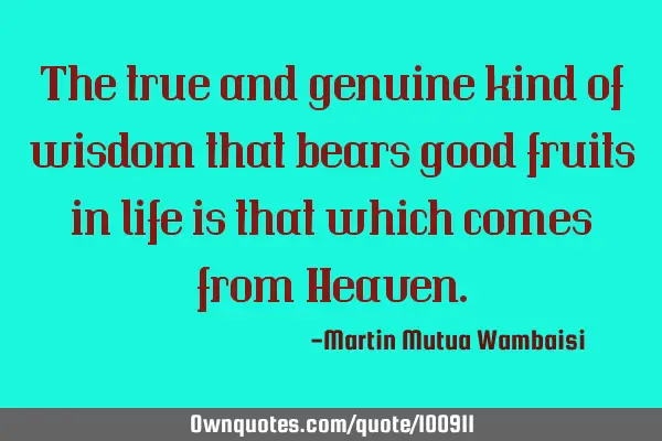 The true and genuine kind of wisdom that bears good fruits in life is that which comes from H