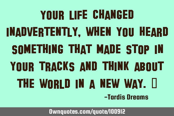 Your life changed inadvertently, when you heard something that made stop in your tracks and think