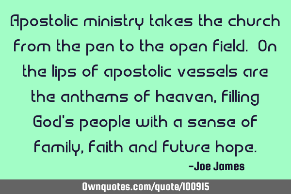 Apostolic ministry takes the church from the pen to the open field. On the lips of apostolic