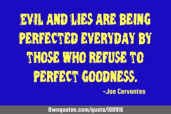 Evil and lies are being perfected everyday by those who refuse to perfect