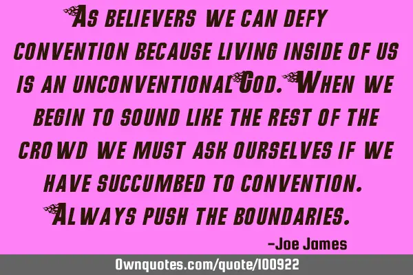 As believers we can defy convention because living inside of us is an unconventional God. When we