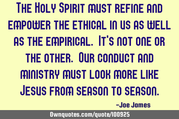 The Holy Spirit must refine and empower the ethical in us as well as the empirical. It