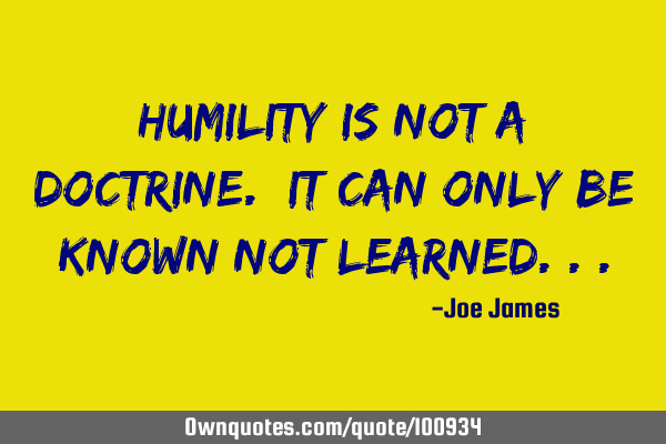 Humility is not a doctrine. It can only be known not