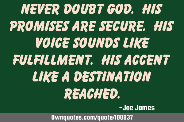 Never doubt God. His promises are secure. His voice sounds like fulfillment. His accent like a
