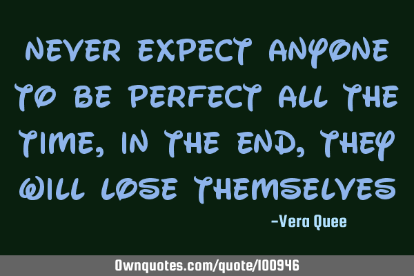 Never expect anyone to be perfect all the time, in the end, they will lose