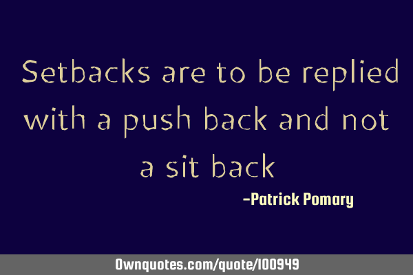 Setbacks are to be replied with a push back and not a sit