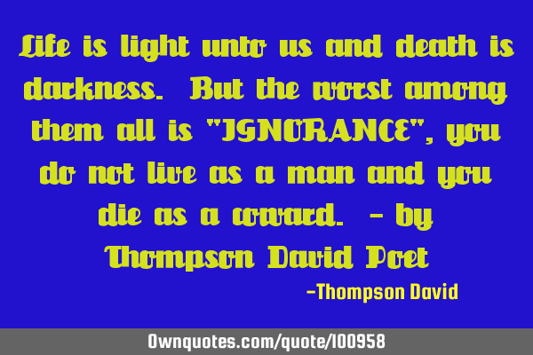 Life is light unto us and death is darkness. But the worst among them all is "IGNORANCE", you do
