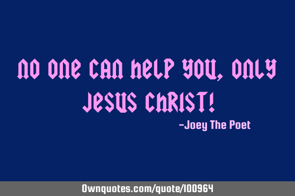 No One Can Help You, Only Jesus Christ!