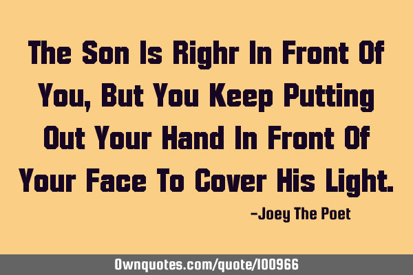 The Son Is Righr In Front Of You, But You Keep Putting Out Your Hand In Front Of Your Face To Cover