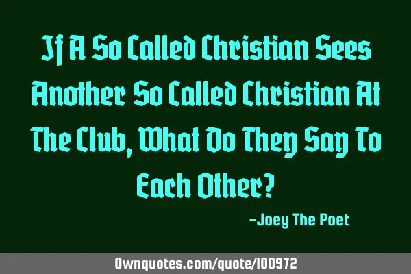 If A So Called Christian Sees Another So Called Christian At The Club, What Do They Say To Each O