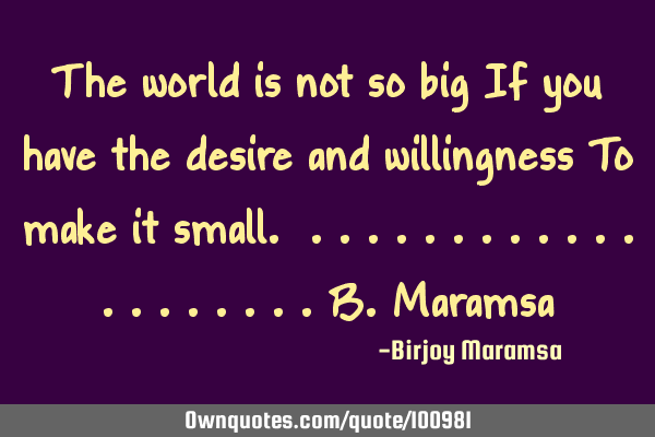 The world is not so big If you have the desire and willingness To make it small.