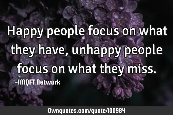 Happy people focus on what they have, unhappy people focus on what they