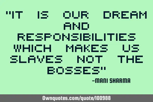 "It is our dream and responsibilities which makes us slaves not the bosses"