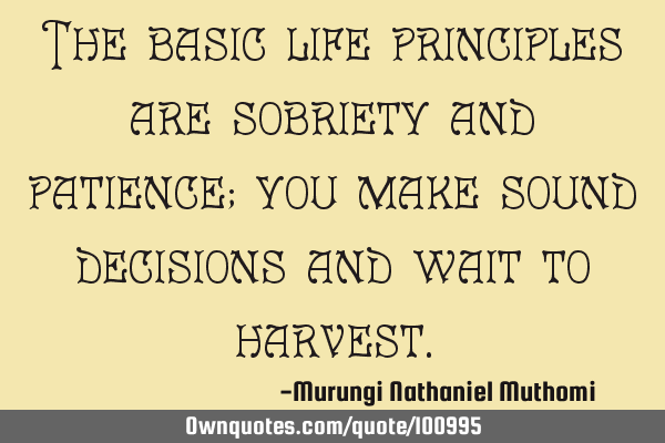 The basic life principles are sobriety and patience; you make sound decisions and wait to