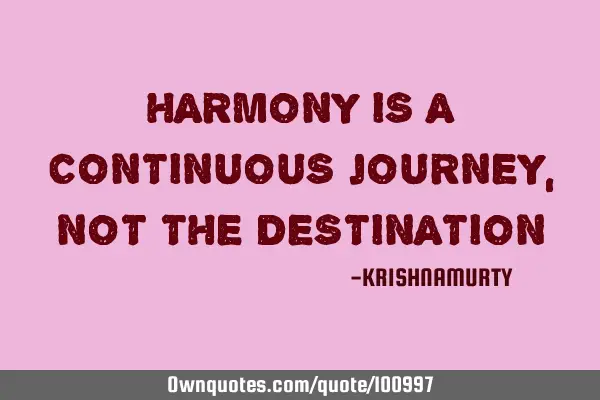 HARMONY IS A CONTINUOUS JOURNEY, NOT THE DESTINATION